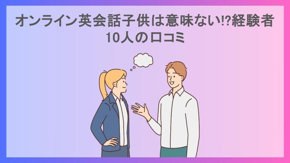 オンライン英会話子供は意味ない!?経験者10人の口コミ